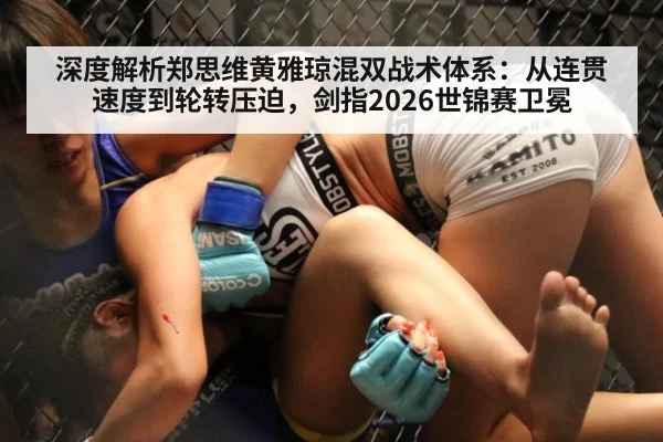 深度解析郑思维黄雅琼混双战术体系:从连贯速度到轮转压迫,剑指2026世锦赛卫冕