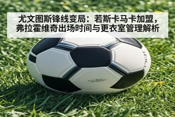 尤文图斯锋线变局:若斯卡马卡加盟,弗拉霍维奇出场时间与更衣室管理解析