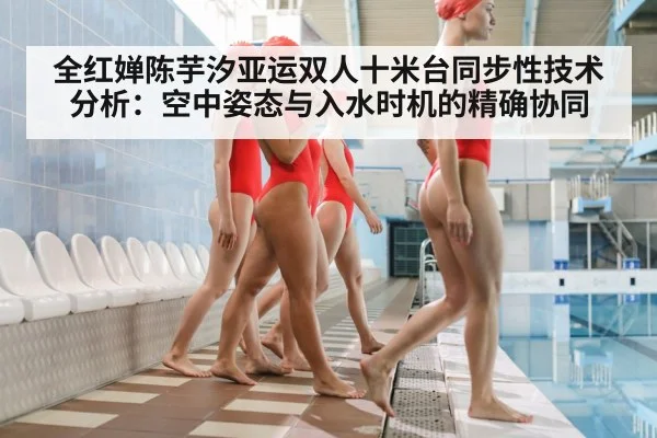 全红婵陈芋汐亚运双人十米台同步性技术分析：空中姿态与入水时机的精确协同