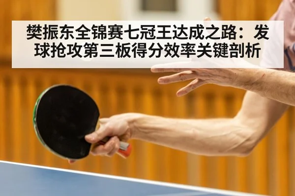 樊振东全锦赛七冠王达成之路:发球抢攻第三板得分效率关键剖析